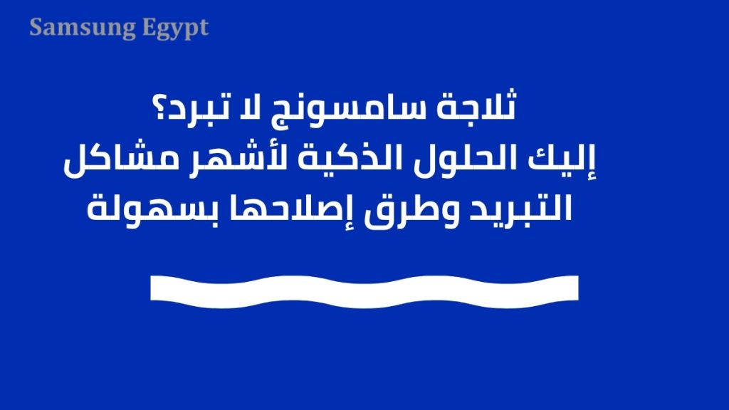 ثلاجة سامسونج لا تبرد؟ إليك الحلول الذكية لأشهر مشاكل التبريد وطرق إصلاحها بسهولة