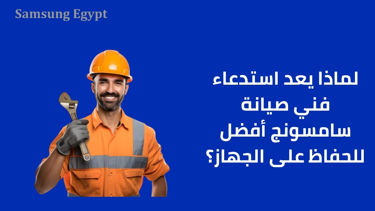 لماذا يعد استدعاء فني صيانة سامسونج أفضل للحفاظ على الجهاز؟