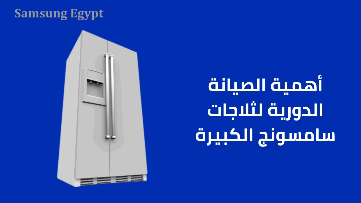 أهمية الصيانة الدورية لثلاجات سامسونج الكبيرة