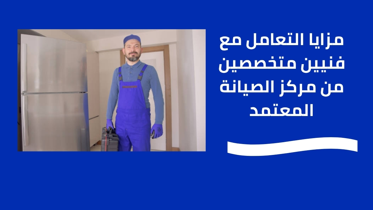 مزايا التعامل مع فنيين متخصصين من مركز الصيانة المعتمد