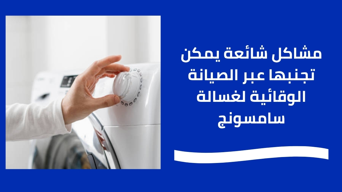 مشاكل شائعة يمكن تجنبها عبر الصيانة الوقائية لغسالة سامسونج