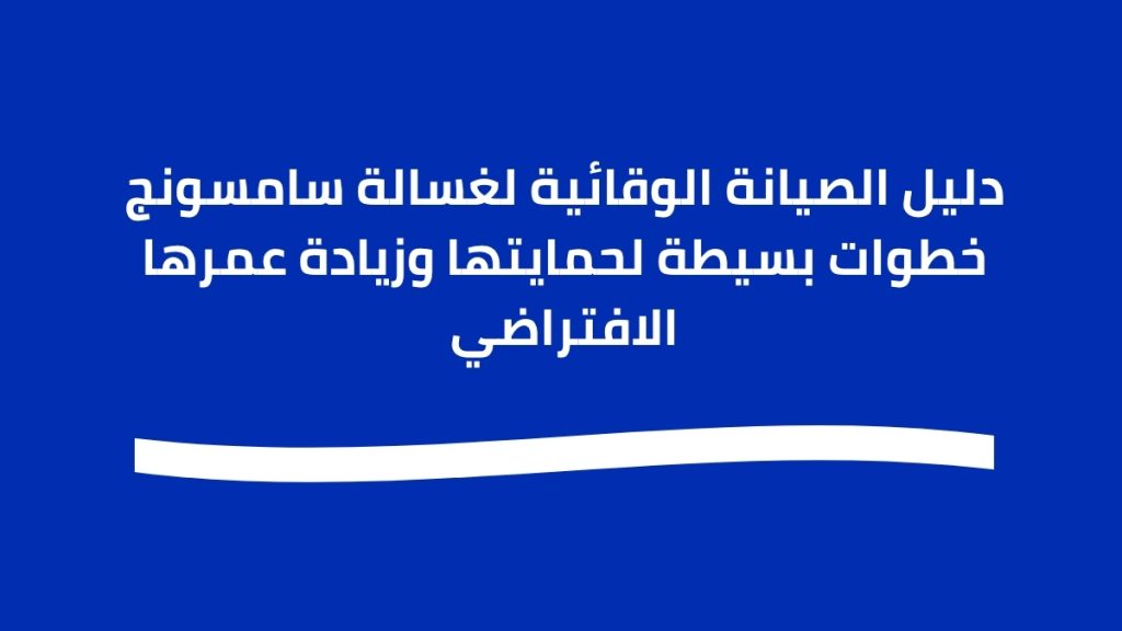 دليل الصيانة الوقائية لغسالة سامسونج خطوات بسيطة لحمايتها وزيادة عمرها الافتراضي