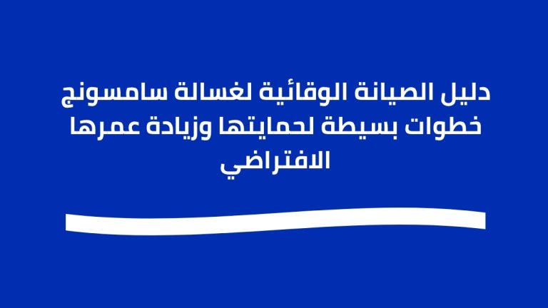 دليل الصيانة الوقائية لغسالة سامسونج خطوات بسيطة لحمايتها وزيادة عمرها الافتراضي