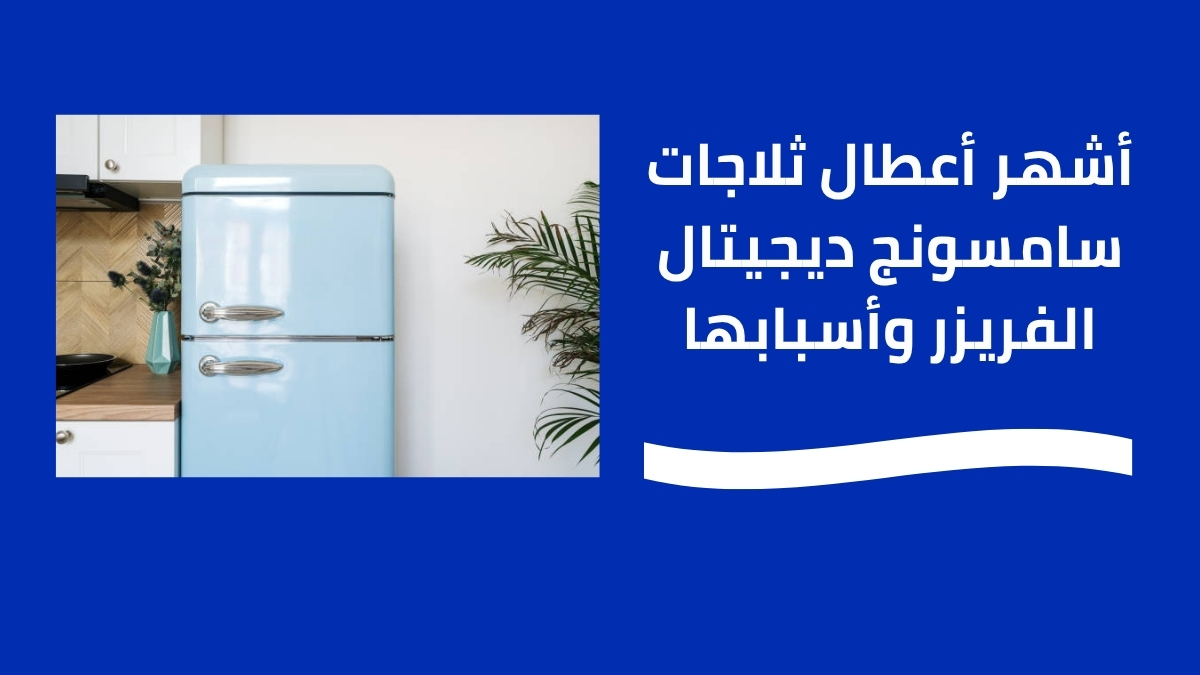أشهر أعطال ثلاجات سامسونج ديجيتال الفريزر وأسبابها