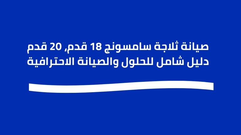 صيانة ثلاجة سامسونج 18 قدم، 20 قدم دليل شامل للحلول والصيانة الاحترافية