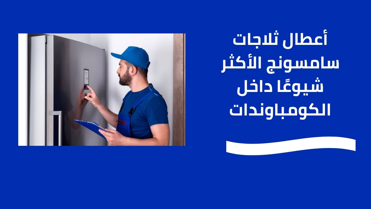 أعطال ثلاجات سامسونج الأكثر شيوعًا داخل الكومباوندات
