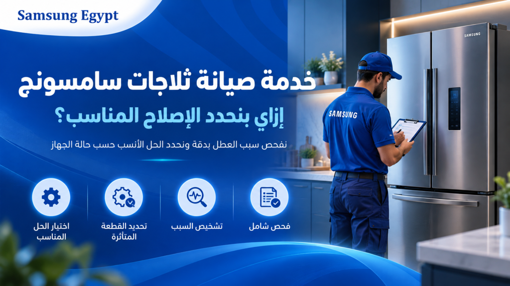 خدمة صيانة ثلاجات سامسونج: إزاي بنحدد الإصلاح المناسب؟