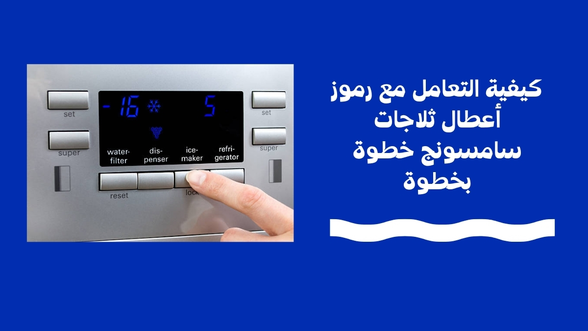 كيفية التعامل مع رموز أعطال ثلاجات سامسونج خطوة بخطوة