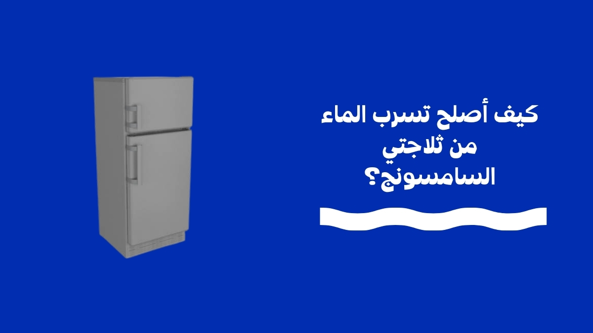 كيف أصلح تسرب الماء من ثلاجتي السامسونج؟