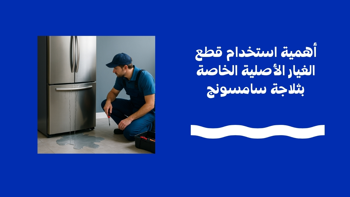 أهمية استخدام قطع الغيار الأصلية الخاصة بثلاجة سامسونج