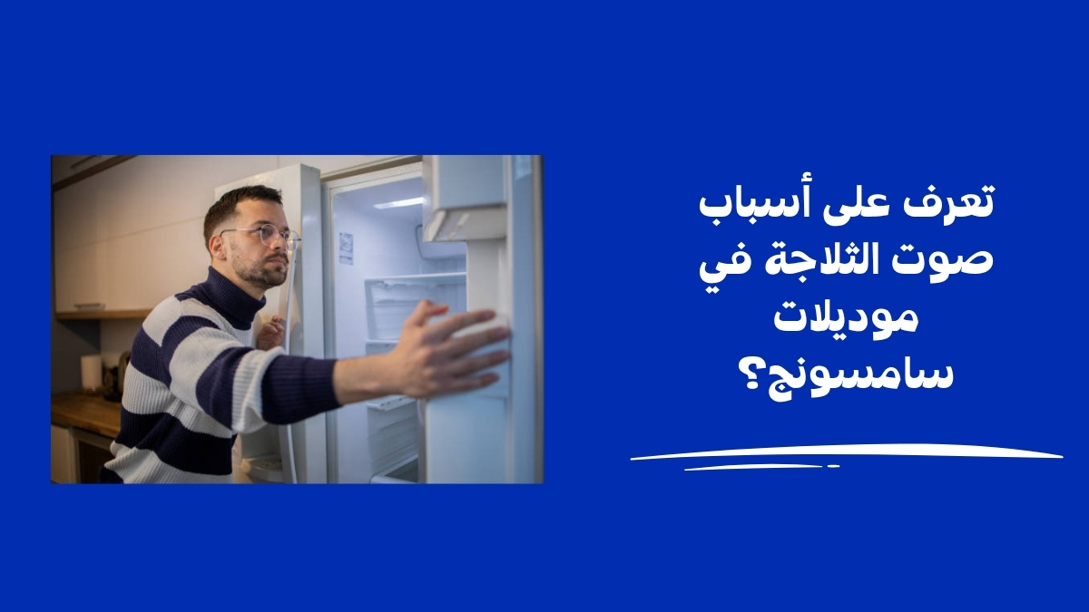 تعرف على أسباب صوت الثلاجة في موديلات سامسونج؟