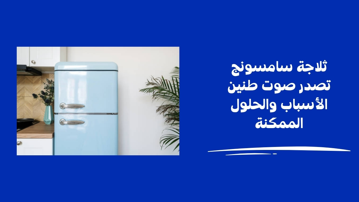 ثلاجة سامسونج تصدر صوت طنين الأسباب والحلول الممكنة