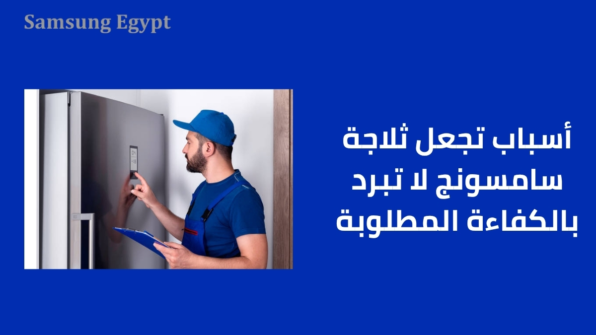 أسباب تجعل ثلاجة سامسونج لا تبرد بالكفاءة المطلوبة