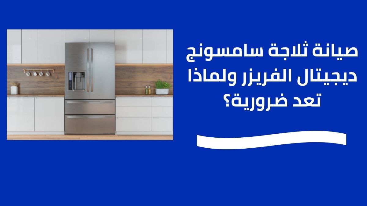 ما هي صيانة ثلاجة سامسونج ديجيتال الفريزر ولماذا تعد ضرورية؟