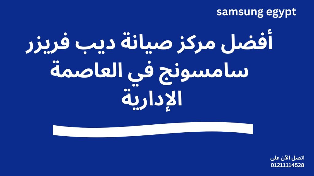 أفضل مركز صيانة ديب فريزر سامسونج في العاصمة الإدارية