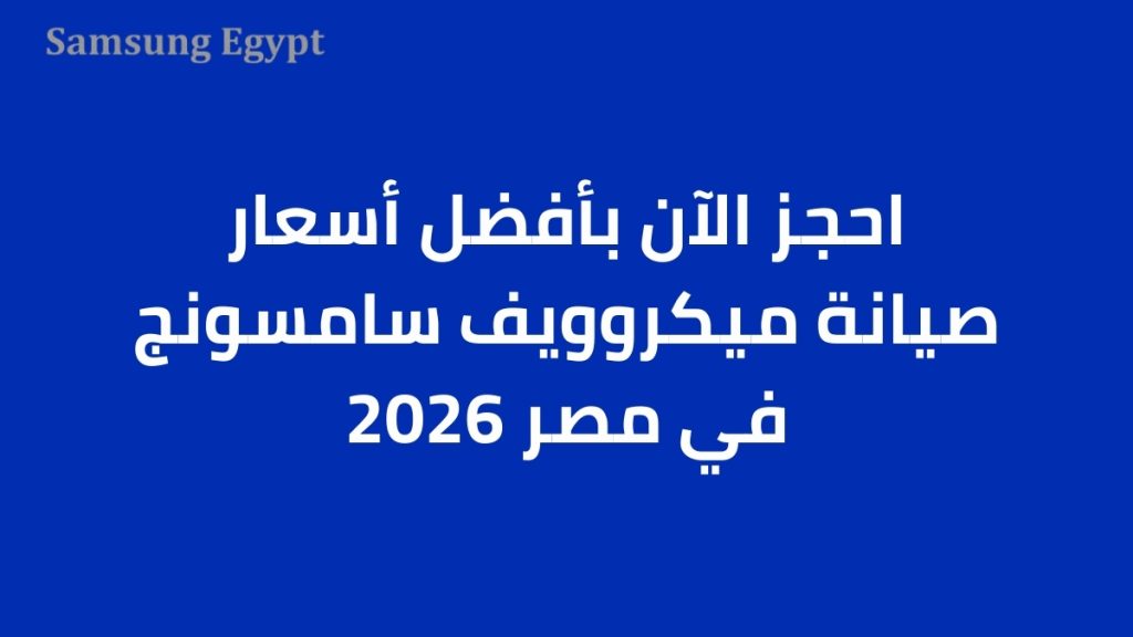 احجز الآن بأفضل أسعار صيانة ميكروويف سامسونج في مصر 2026