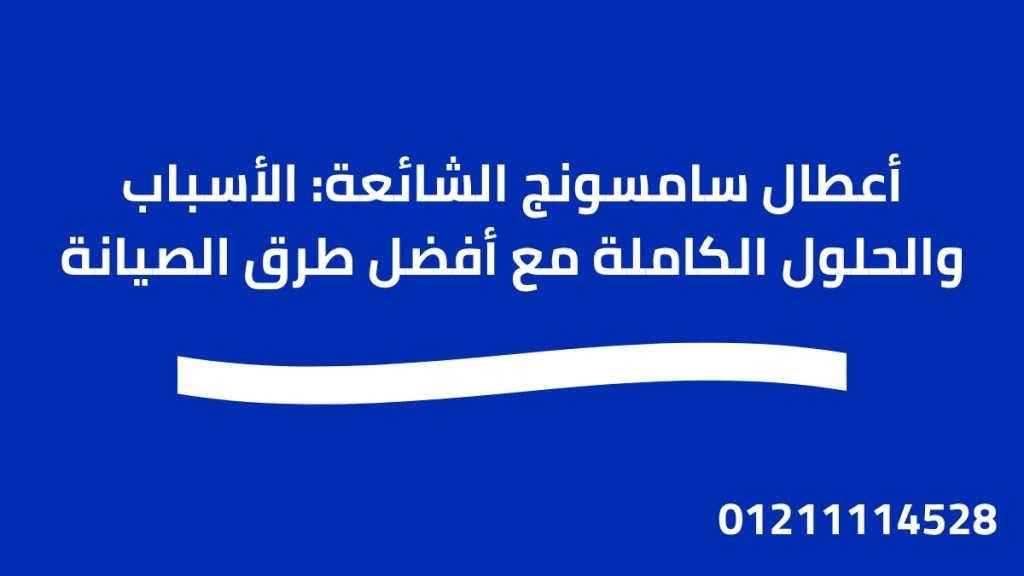 أعطال سامسونج الشائعة: الأسباب والحلول الكاملة مع أفضل طرق الصيانة