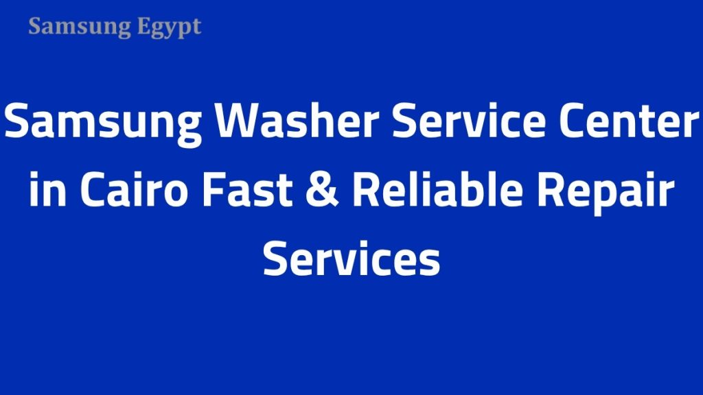 Samsung Washer Service Center in Cairo – Fast & Reliable Repair Services